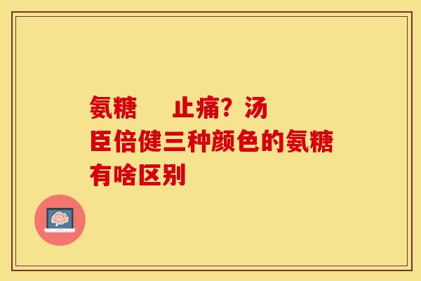 氨糖    止痛？汤臣倍健三种颜色的氨糖有啥区别-第1张图片-关节保镖