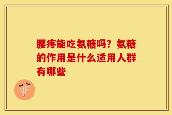 腰疼能吃氨糖吗？氨糖的作用是什么适用人群有哪些-第1张图片-关节保镖