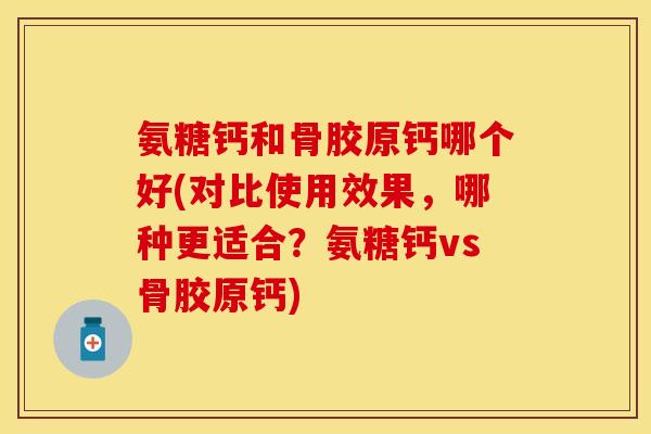 氨糖钙和骨胶原钙哪个好(对比使用效果，哪种更适合？氨糖钙vs骨胶原钙)-第1张图片-关节保镖