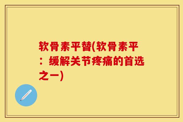 软骨素平替(软骨素平：缓解关节疼痛的首选之一)-第1张图片-关节保镖