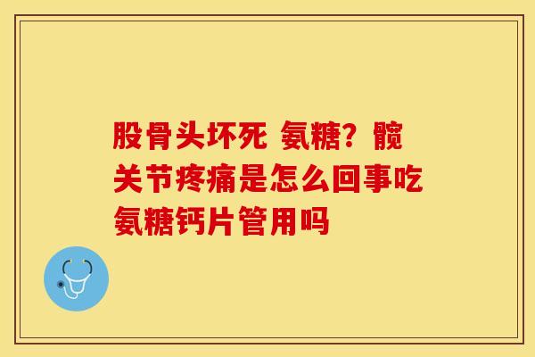 股骨头坏死 氨糖？髋关节疼痛是怎么回事吃氨糖钙片管用吗-第1张图片-关节保镖