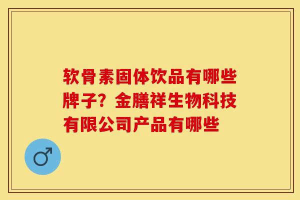 软骨素固体饮品有哪些牌子？金膳祥生物科技有限公司产品有哪些-第1张图片-关节保镖