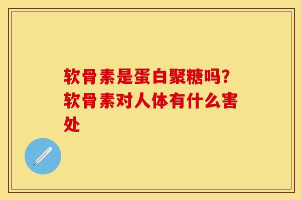 软骨素是蛋白聚糖吗？软骨素对人体有什么害处-第1张图片-关节保镖