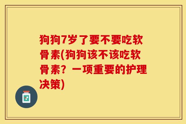 狗狗7岁了要不要吃软骨素(狗狗该不该吃软骨素？一项重要的护理决策)-第1张图片-关节保镖