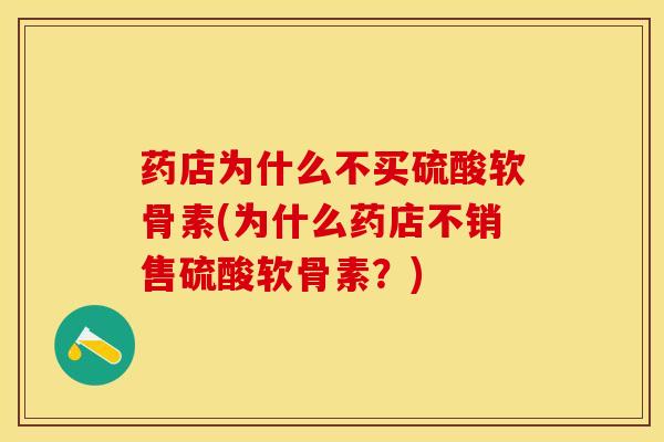 药店为什么不买硫酸软骨素(为什么药店不销售硫酸软骨素？)-第1张图片-关节保镖