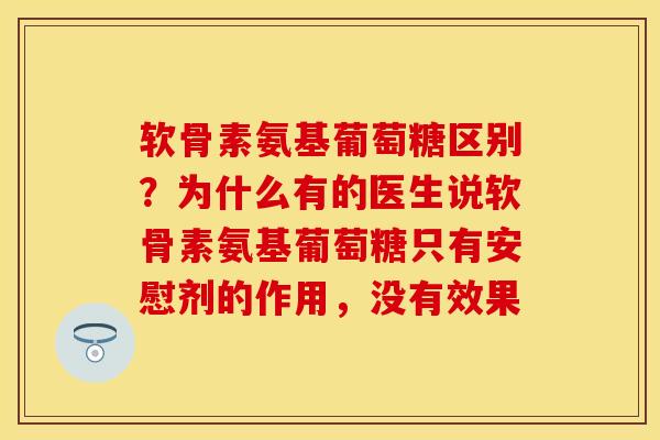 软骨素氨基葡萄糖区别？为什么有的医生说软骨素氨基葡萄糖只有安慰剂的作用，没有效果-第1张图片-关节保镖