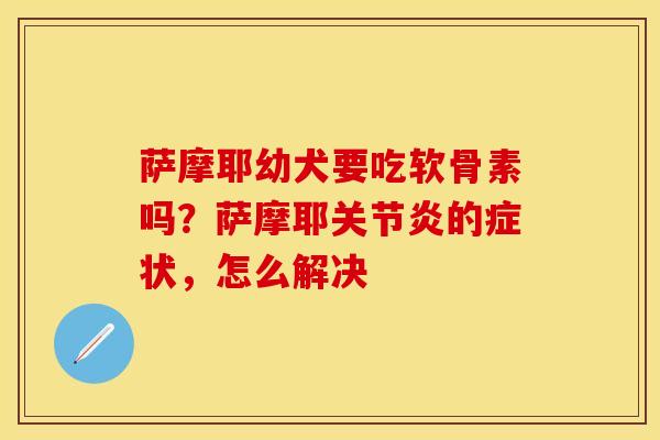 萨摩耶幼犬要吃软骨素吗？萨摩耶关节炎的症状，怎么解决-第1张图片-关节保镖