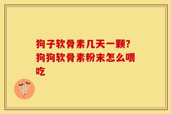 狗子软骨素几天一颗？狗狗软骨素粉末怎么喂吃-第1张图片-关节保镖