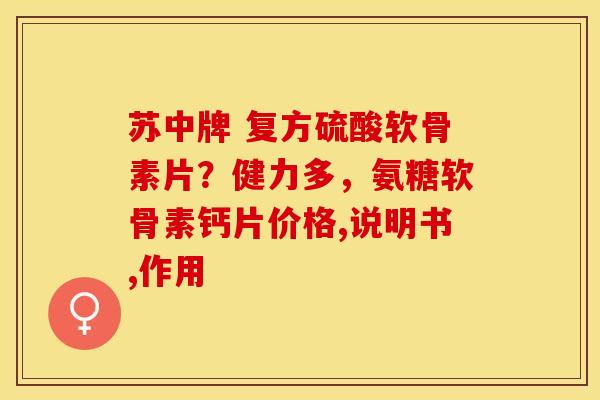 苏中牌 复方硫酸软骨素片？健力多，氨糖软骨素钙片价格,说明书,作用-第1张图片-关节保镖