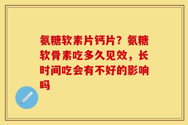 氨糖软素片钙片？氨糖软骨素吃多久见效，长时间吃会有不好的影响吗-第1张图片-关节保镖
