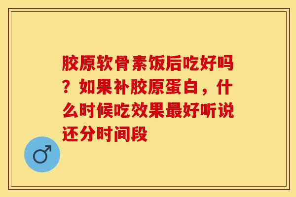 胶原软骨素饭后吃好吗？如果补胶原蛋白，什么时候吃效果最好听说还分时间段-第1张图片-关节保镖