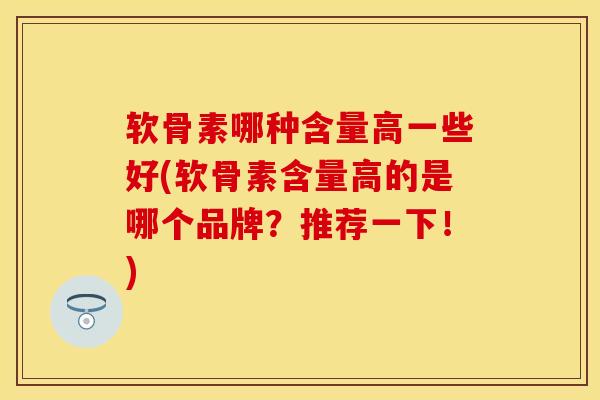 软骨素哪种含量高一些好(软骨素含量高的是哪个品牌？推荐一下！)-第1张图片-关节保镖