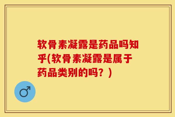 软骨素凝露是药品吗知乎(软骨素凝露是属于药品类别的吗？)-第1张图片-关节保镖