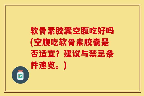 软骨素胶囊空腹吃好吗(空腹吃软骨素胶囊是否适宜？建议与禁忌条件速览。)-第1张图片-关节保镖