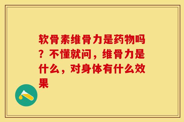 软骨素维骨力是药物吗？不懂就问，维骨力是什么，对身体有什么效果-第1张图片-关节保镖