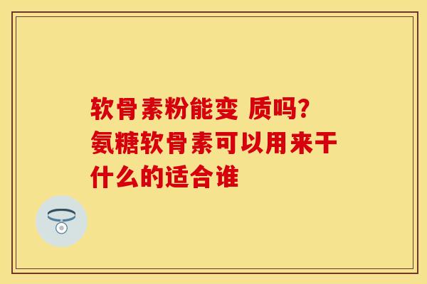 软骨素粉能变 质吗？氨糖软骨素可以用来干什么的适合谁-第1张图片-关节保镖