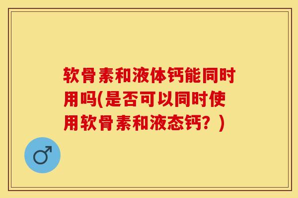 软骨素和液体钙能同时用吗(是否可以同时使用软骨素和液态钙？)-第1张图片-关节保镖
