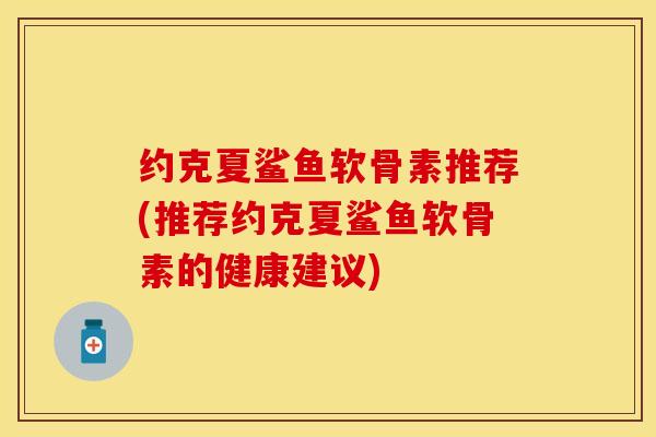 约克夏鲨鱼软骨素推荐(推荐约克夏鲨鱼软骨素的健康建议)-第1张图片-关节保镖