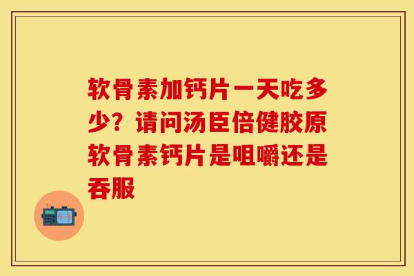 软骨素加钙片一天吃多少？请问汤臣倍健胶原软骨素钙片是咀嚼还是吞服-第1张图片-关节保镖