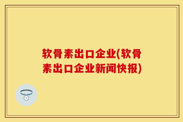 软骨素出口企业(软骨素出口企业新闻快报)-第1张图片-关节保镖
