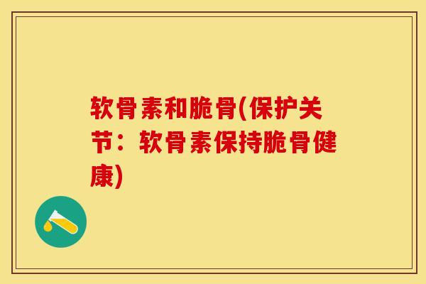 软骨素和脆骨(保护关节：软骨素保持脆骨健康)-第1张图片-关节保镖
