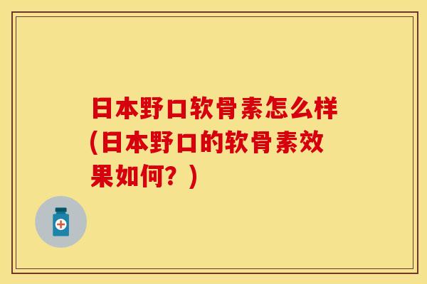 日本野口软骨素怎么样(日本野口的软骨素效果如何？)-第1张图片-关节保镖