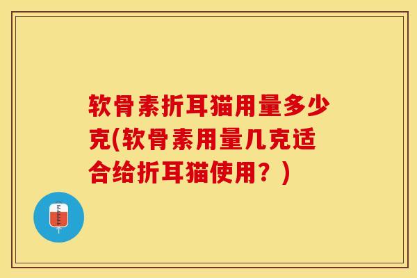 软骨素折耳猫用量多少克(软骨素用量几克适合给折耳猫使用？)-第1张图片-关节保镖
