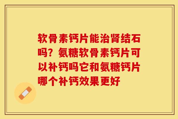 软骨素钙片能治肾结石吗？氨糖软骨素钙片可以补钙吗它和氨糖钙片哪个补钙效果更好-第1张图片-关节保镖