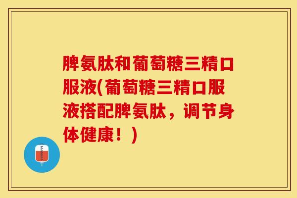 脾氨肽和葡萄糖三精口服液(葡萄糖三精口服液搭配脾氨肽，调节身体健康！)-第1张图片-关节保镖