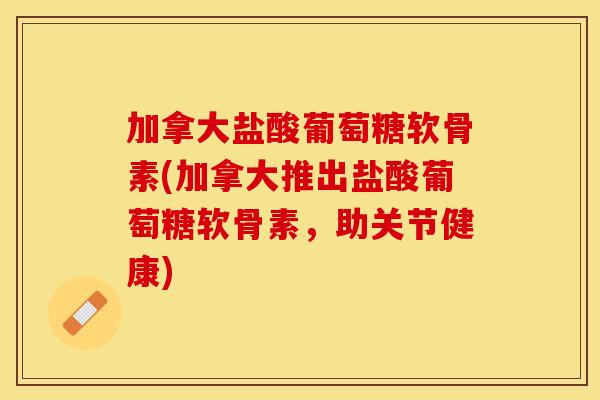 加拿大盐酸葡萄糖软骨素(加拿大推出盐酸葡萄糖软骨素，助关节健康)-第1张图片-关节保镖