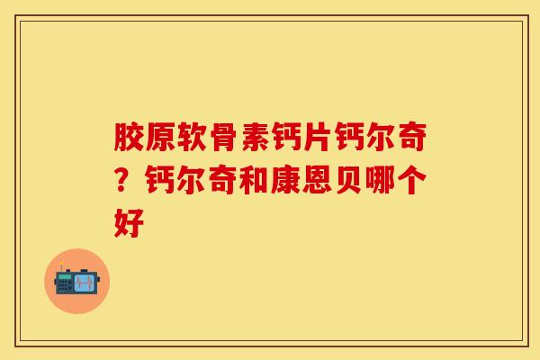 胶原软骨素钙片钙尔奇？钙尔奇和康恩贝哪个好-第1张图片-关节保镖