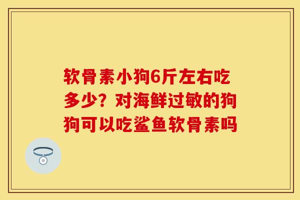 软骨素小狗6斤左右吃多少？对海鲜过敏的狗狗可以吃鲨鱼软骨素吗-第1张图片-关节保镖