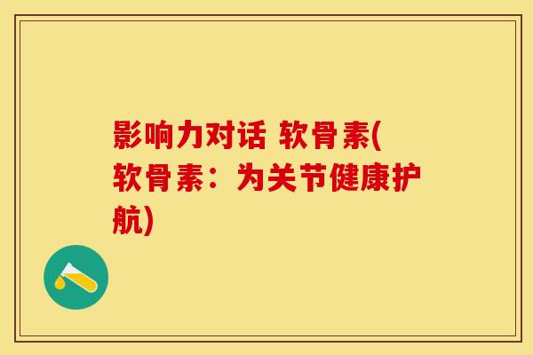 影响力对话 软骨素(软骨素：为关节健康护航)-第1张图片-关节保镖