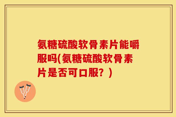 氨糖硫酸软骨素片能嚼服吗(氨糖硫酸软骨素片是否可口服？)-第1张图片-关节保镖