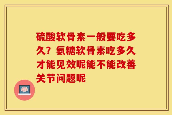 硫酸软骨素一般要吃多久？氨糖软骨素吃多久才能见效呢能不能改善关节问题呢-第1张图片-关节保镖