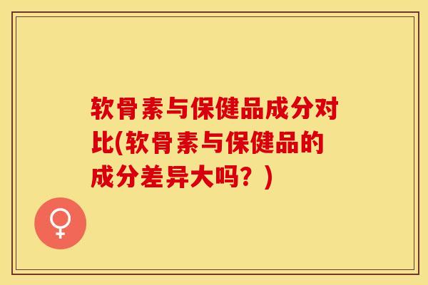 软骨素与保健品成分对比(软骨素与保健品的成分差异大吗？)-第1张图片-关节保镖