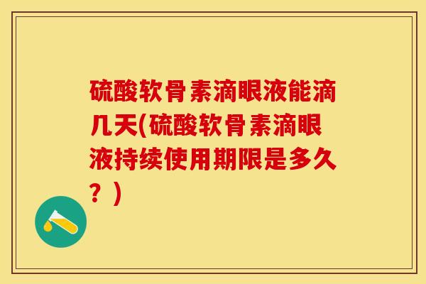 硫酸软骨素滴眼液能滴几天(硫酸软骨素滴眼液持续使用期限是多久？)-第1张图片-关节保镖