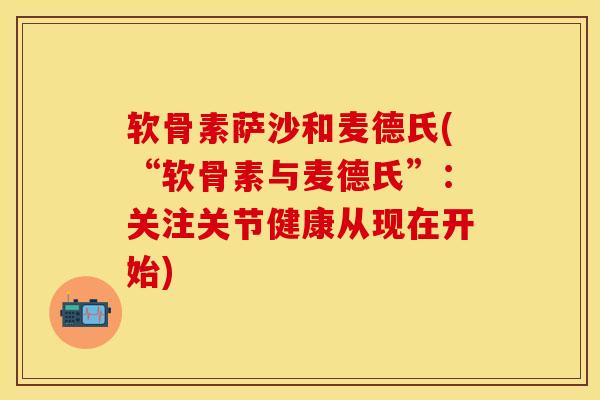 软骨素萨沙和麦德氏(“软骨素与麦德氏”：关注关节健康从现在开始)-第1张图片-关节保镖