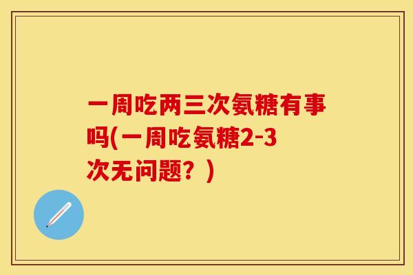 一周吃两三次氨糖有事吗(一周吃氨糖2-3次无问题？)-第1张图片-关节保镖