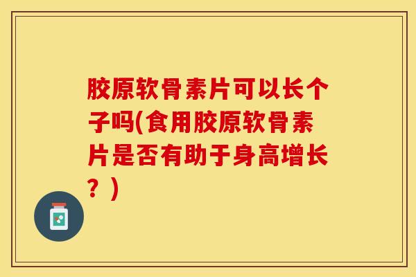 胶原软骨素片可以长个子吗(食用胶原软骨素片是否有助于身高增长？)-第1张图片-关节保镖