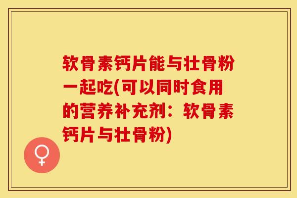 软骨素钙片能与壮骨粉一起吃(可以同时食用的营养补充剂：软骨素钙片与壮骨粉)-第1张图片-关节保镖