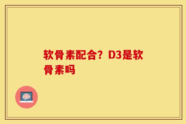 软骨素配合？D3是软骨素吗-第1张图片-关节保镖