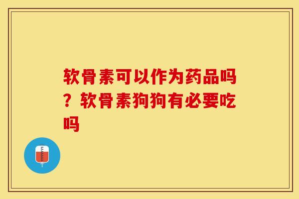 软骨素可以作为药品吗？软骨素狗狗有必要吃吗-第1张图片-关节保镖