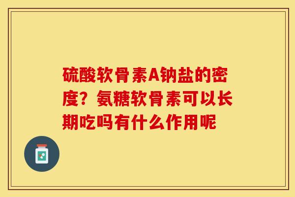 硫酸软骨素A钠盐的密度？氨糖软骨素可以长期吃吗有什么作用呢-第1张图片-关节保镖