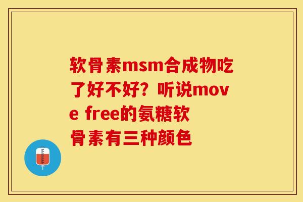 软骨素msm合成物吃了好不好？听说move free的氨糖软骨素有三种颜色-第1张图片-关节保镖
