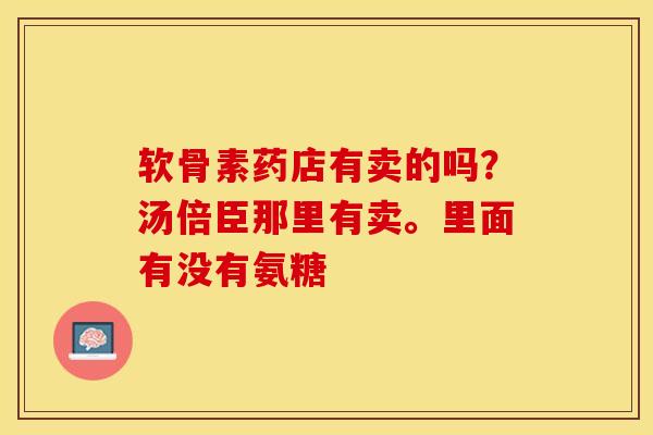 软骨素药店有卖的吗？汤倍臣那里有卖。里面有没有氨糖-第1张图片-关节保镖