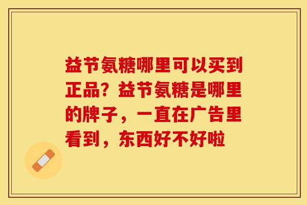 益节氨糖哪里可以买到正品？益节氨糖是哪里的牌子，一直在广告里看到，东西好不好啦-第1张图片-关节保镖