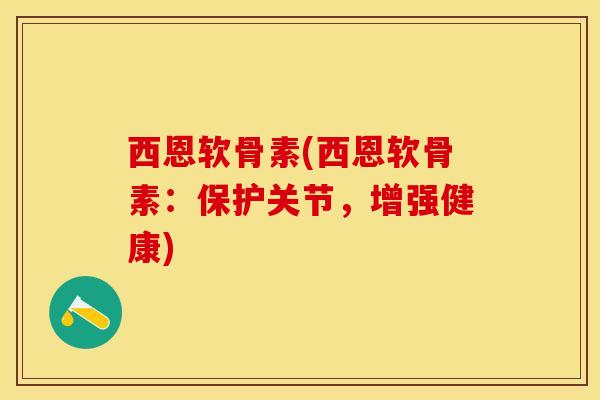西恩软骨素(西恩软骨素：保护关节，增强健康)-第1张图片-关节保镖