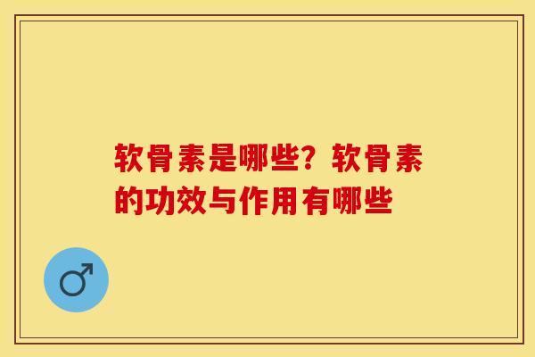 软骨素是哪些？软骨素的功效与作用有哪些-第1张图片-关节保镖