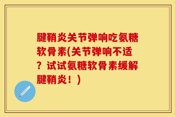 腱鞘炎关节弹响吃氨糖软骨素(关节弹响不适？试试氨糖软骨素缓解腱鞘炎！)-第1张图片-关节保镖